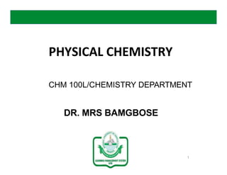 PHYSICAL CHEMISTRY
CHM 100L/CHEMISTRY DEPARTMENT
DR. MRS BAMGBOSE
1
 
