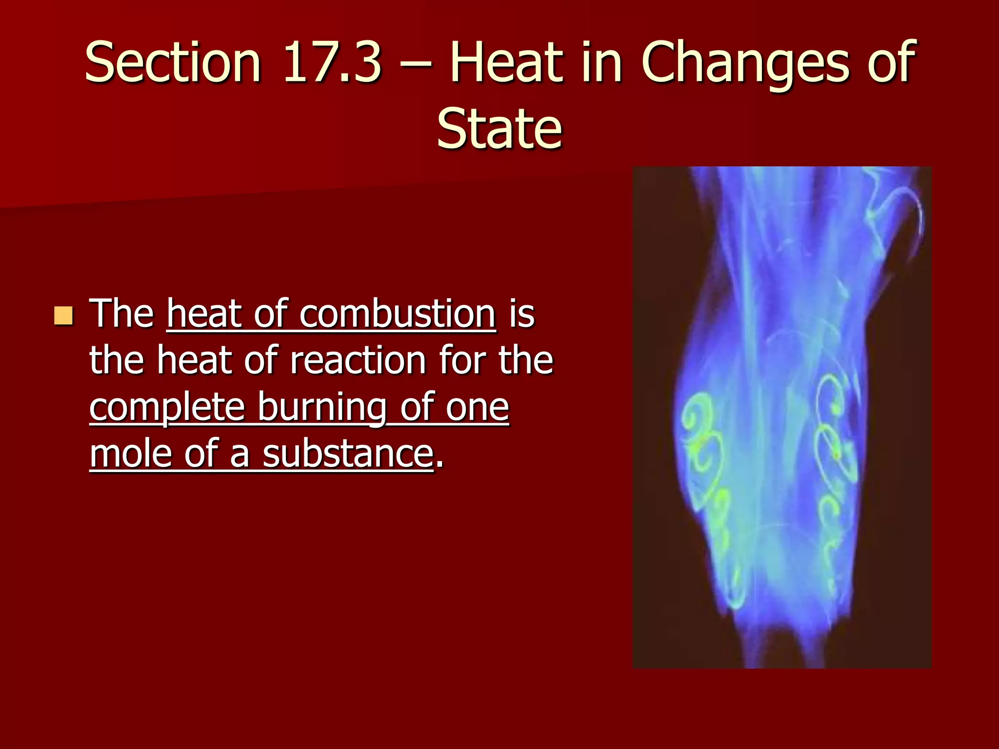 Section 17.3 – Heat in Changes of
State
 The heat of combustion is
the heat of reaction for the
complete burning of one
mole of a substance.
 