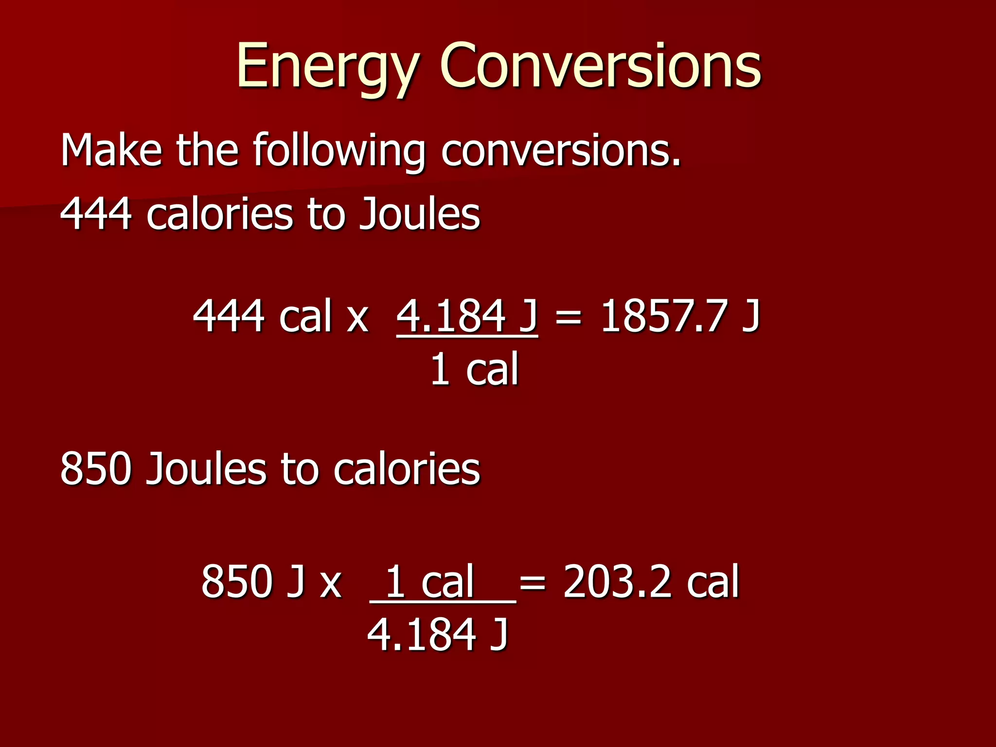 Energy Conversions
Make the following conversions.
444 calories to Joules
850 Joules to calories
444 cal x 4.184 J = 1857.7 J
1 cal
850 J x 1 cal = 203.2 cal
4.184 J
 
