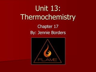 Unit 13:
Thermochemistry
Chapter 17
By: Jennie Borders
 
