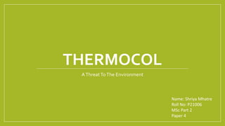 THERMOCOL
AThreatToThe Environment
Name: Shriya Mhatre
Roll No: P21006
MSc Part 2
Paper 4
 