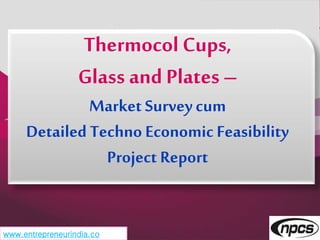 www.entrepreneurindia.co
Thermocol Cups,
Glass and Plates –
Market Surveycum
Detailed Techno Economic Feasibility
Project Report
 