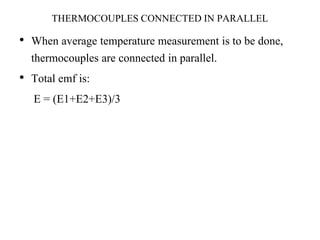 THERMOCOUPLES CONNECTED IN PARALLEL
• When average temperature measurement is to be done,
thermocouples are connected in parallel.
• Total emf is:
E = (E1+E2+E3)/3
 