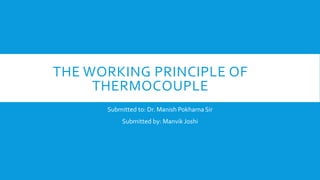 THE WORKING PRINCIPLE OF
THERMOCOUPLE
Submitted to: Dr. Manish Pokharna Sir
Submitted by: Manvik Joshi
 