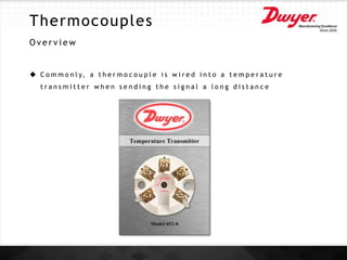 Thermocouples
O v e r v i e w
 C o m m o n l y, a t h e r m o c o u p l e i s w i r e d i n t o a t e m p e r a t u r e
t r a n s m i t t e r w h e n s e n d i n g t h e s i g n a l a l o n g d i s t a n c e
 
