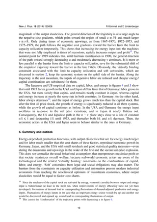 magnitude of the output elasticities. The general direction of the trajectory is at a large angle to
the negative cost gradients, which point toward the region of small ≡u l k and much larger
≡v e k. Only during times of economic upswings, as from 1967–1970, 1972–1973, and
1975–1979, the path follows the negative cost gradients toward the barrier from the limit to
capacity utilization temporarily. This shows that increasing the energy input into the machines
that were not fully employed in times of recessions, rapidly increases output and proﬁt15
. The
isolated point for 1989 indicates that, until German reuniﬁcation in 1990, the general direction
of the path toward strongly decreasing u and moderately decreasing v continues. It is more or
less parallel to the barrier from the limit to capacity utilization, save for the substantial shift of
the empirical trajectory toward the barrier in the late 1960s. Obviously, the virtually binding
constraint associated with the limit to capacity utilization and soft constraints, which are
discussed in section 2, keep the economic system on the uphill side of the barrier. Along the
trajectory in the cost mountain, the inputs of expensive labor are reduced and cheaper energy/
capital combinations are substituted for them.
The Japanese and US empirical data on capital, labor, and energy in ﬁgures 4 and 5 show
that until 1973 factor growth in the USA and Japan differs from that of Germany: labor grows in
the USA, but more slowly than capital, and remains nearly constant in Japan, whereas capital
and energy increase at nearly the same rate in both countries. In Germany, on the other hand,
labor always decreases16
, and the input of energy grows much less than the capital stock. But
after the ﬁrst oil price shock, the growth of energy is signiﬁcantly reduced in all three systems,
while the growth of capital continues as before. In the USA and Germany the energy input
oscillates in response to the oil price variations, and in Japan it nearly ﬂattens out.
Consequently, the US and Japanese path in the −u v plane stays close to a line of constant
⩽e k 1 and decreasing l k until 1973, and thereafter both l k and e k decrease. Then, the
economic actors in the USA and Japan seem to behave similar to the ones in Germany.
5. Summary and outlook
Energy-dependent production functions, with output elasticities that are for energy much larger
and for labor much smaller than the cost shares of these factors, reproduce economic growth in
Germany, Japan, and the USA with small residuals and good statistical quality measures—even
during the downturns and upswings in the wake of the ﬁrst and the second oil-price explosion.
This does not contradict the usual behavioral assumptions that entrepreneurs maximize proﬁt or
that society maximizes overall welfare, because real-world economic actors are aware of the
technological and the related ‘virtually binding’ constraints on the combinations of capital,
labor, and energy. ‘Soft’ constraints from legal and social obligations may also matter. The
barriers from the constraints on capacity utilization and automation prevent modern industrial
economies from reaching the neoclassical optimum of mainstream economics, where output
elasticities would be equal to factor cost shares.
15
Since the machines of the capital stock are activated by energy, economic causality between output and energy
input is bidirectional (at least in the short run, when improvements of energy efﬁciency have not yet been
developed): ﬂuctuations of demand lead to corresponding ﬂuctuations of demand-adjusted production and energy
inputs. Fluctuations of energy inputs in the case that an important energy source would dry up and another one
would be discovered and opened up, would lead to corresponding ﬂuctuations of output.
16
This causes the ‘condensation’ of the trajectory points with decreasing u in ﬁgure 6.
19
New J. Phys. 16 (2014) 125008 R Kümmel and D Lindenberger
 