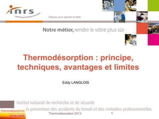 Thermodésorption : principe,
techniques, avantages et limites
Eddy LANGLOIS
Cliquez pour ajouter la date
1Thermodésorption 2013
 