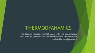 THERMODYANAMICS
The branch of science which deals with the quantitative
relationship between heat and other forms of energies is
called thermodynamics.
 