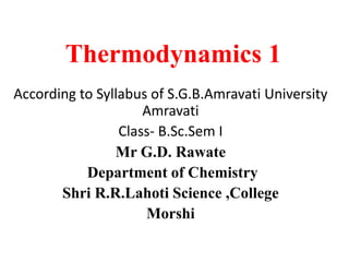 Thermodynamics 1
According to Syllabus of S.G.B.Amravati University
Amravati
Class- B.Sc.Sem I
Mr G.D. Rawate
Department of Chemistry
Shri R.R.Lahoti Science ,College
Morshi
 