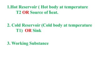 .
1.Hot Reservoir ( Hot body at temperature
T2 OR Source of heat.
2. Cold Reservoir (Cold body at temperature
T1) OR Sink
3. Working Substance
 