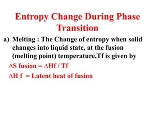 Entropy Change During Phase
Transition
a) Melting : The Change of entropy when solid
changes into liquid state, at the fusion
(melting point) temperature,Tf is given by
∆S fusion = ∆Hf / Tf
∆H f = Latent heat of fusion
 