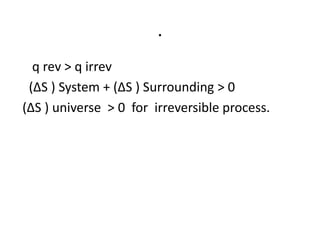 .
q rev ˃ q irrev
(∆S ) System + (∆S ) Surrounding ˃ 0
(∆S ) universe ˃ 0 for irreversible process.
 