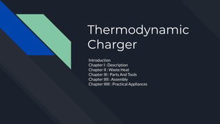 Thermodynamic
Charger
Introduction
Chapter I : Description
Chapter II : Waste Heat
Chapter III : Parts And Tools
Chapter IIII : Assembly
Chapter IIIII : Practical Appliances
 