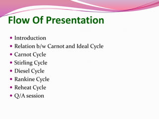 Flow Of Presentation
 Introduction
 Relation b/w Carnot and Ideal Cycle
 Carnot Cycle
 Stirling Cycle
 Diesel Cycle
 Rankine Cycle
 Reheat Cycle
 Q/A session
 