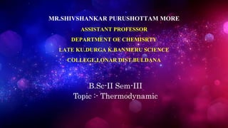 MR.SHIVSHANKAR PURUSHOTTAM MORE
ASSISTANT PROFESSOR
DEPARTMENT OF CHEMISRTY
LATE KU.DURGA K.BANMERU SCIENCE
COLLEGE,LONAR DIST.BULDANA
B.Sc-II Sem-III
Topic :- Thermodynamic
 