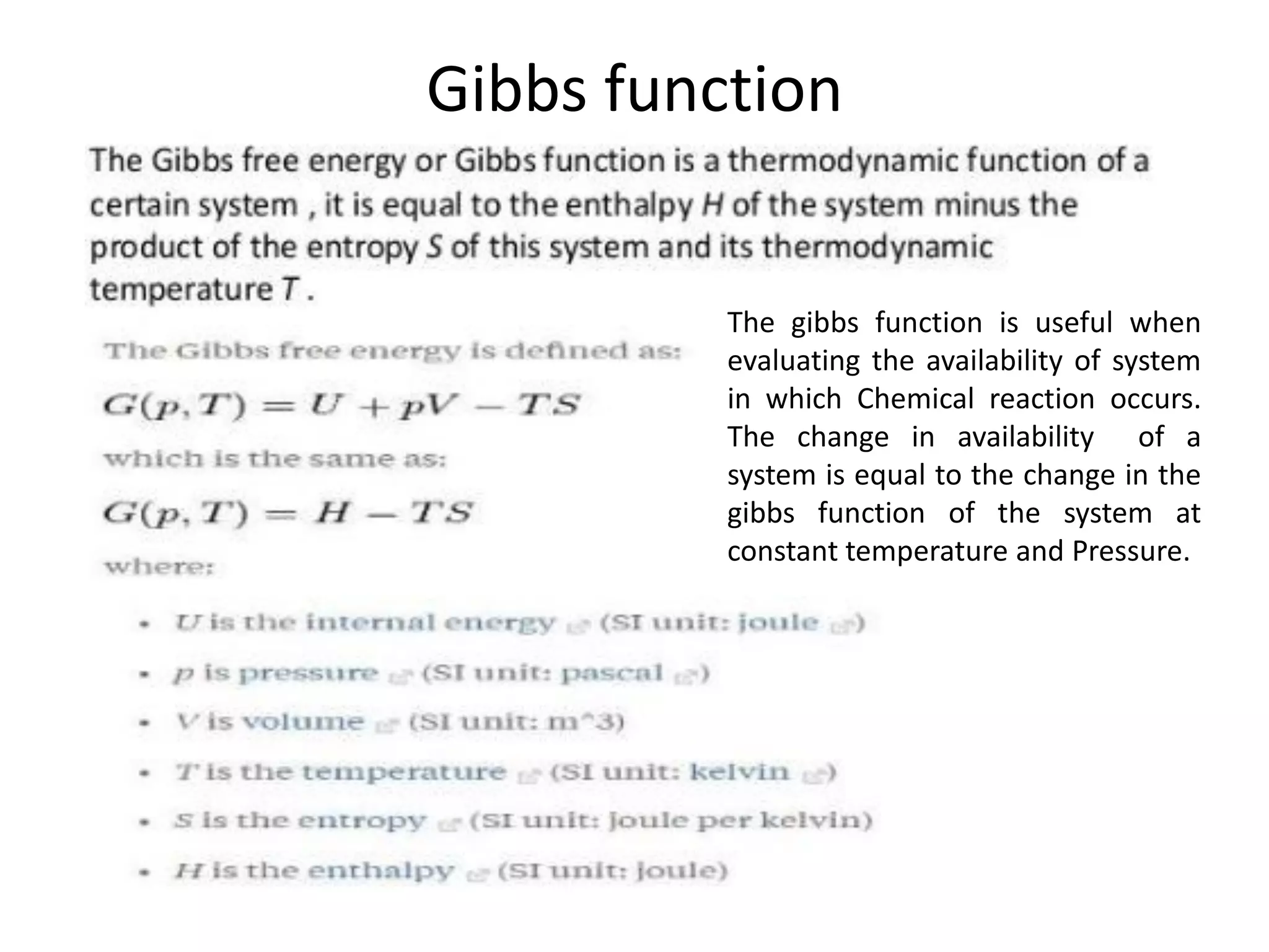 Gibbs function
The gibbs function is useful when
evaluating the availability of system
in which Chemical reaction occurs.
The change in availability of a
system is equal to the change in the
gibbs function of the system at
constant temperature and Pressure.
 