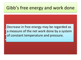 Gibb’s free energy and work done


  Decrease in free energy may be regarded as
• ΔA = -w
  a measure of the net work done by a system
• of constantPtemperature and pressure.
   ΔG = -w + ΔV
• - ΔG = w – P ΔV
 