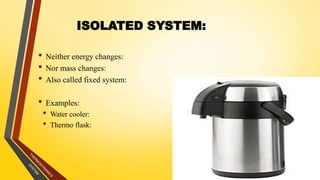 11
ISOLATED SYSTEM:
• Neither energy changes:
• Nor mass changes:
• Also called fixed system:
• Examples:
• Water cooler:
• Thermo flask:
 