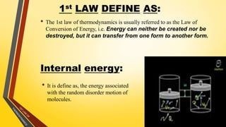 1st LAW DEFINE AS:
• The 1st law of thermodynamics is usually referred to as the Law of
Conversion of Energy, i.e. Energy can neither be created nor be
destroyed, but it can transfer from one form to another form.
14
Internal energy:
• It is define as, the energy associated
with the random disorder motion of
molecules.
 