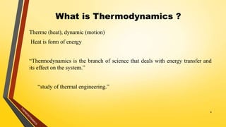 What is Thermodynamics ?
Therme (heat), dynamic (motion)
Heat is form of energy
“Thermodynamics is the branch of science that deals with energy transfer and
its effect on the system.”
“study of thermal engineering.”
4
 