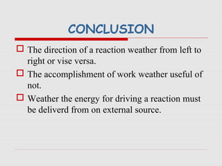 CONCLUSION
 The direction of a reaction weather from left to
right or vise versa.
 The accomplishment of work weather useful of
not.
 Weather the energy for driving a reaction must
be deliverd from on external source.
 