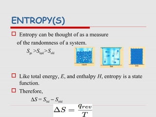 ENTROPY(S)
 Entropy can be thought of as a measure
of the randomness of a system.
Sgas >Sliquid>Ssolid
 Like total energy, E, and enthalpy H, entropy is a state
function.
 Therefore,
∆S = Sfinal − Sinitial
 