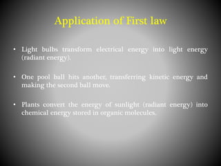 Application of First law
• Light bulbs transform electrical energy into light energy
(radiant energy).
• One pool ball hits another, transferring kinetic energy and
making the second ball move.
• Plants convert the energy of sunlight (radiant energy) into
chemical energy stored in organic molecules.
 