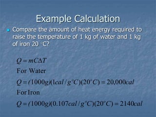 Example Calculation
 Compare the amount of heat energy required to
raise the temperature of 1 kg of water and 1 kg
of iron 20 C?
cal
C
C
g
cal
g)
(
Q
cal
C
C
g
cal
g)
(
Q
T
mC
Q
o
o
o
o
2140
)
20
)(
/
107
.
0
(
1000
Iron
For
000
,
20
)
20
)(
/
1
(
1000
For Water






 