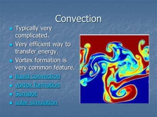 Convection
 Typically very
complicated.
 Very efficient way to
transfer energy.
 Vortex formation is
very common feature.
 liquid convection
 vortex formation
 Sunspot
 solar simulation
 