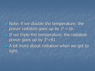  Note: if we double the temperature, the
power radiated goes up by 24 =16.
 If we triple the temperature, the radiated
power goes up by 34=81.
 A lot more about radiation when we get to
light.
 