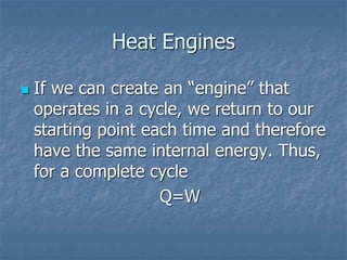 Heat Engines
 If we can create an “engine” that
operates in a cycle, we return to our
starting point each time and therefore
have the same internal energy. Thus,
for a complete cycle
Q=W
 