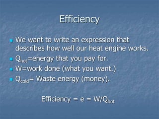 Efficiency
 We want to write an expression that
describes how well our heat engine works.
 Qhot=energy that you pay for.
 W=work done (what you want.)
 Qcold= Waste energy (money).
Efficiency = e = W/Qhot
 