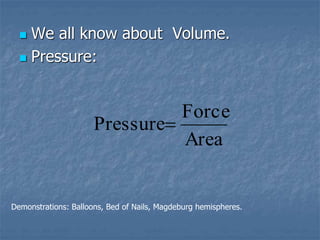  We all know about Volume.
 Pressure:
Area
Force
Pressure
Demonstrations: Balloons, Bed of Nails, Magdeburg hemispheres.
 