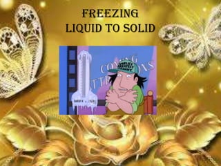 FREEZING
Liquid to solid