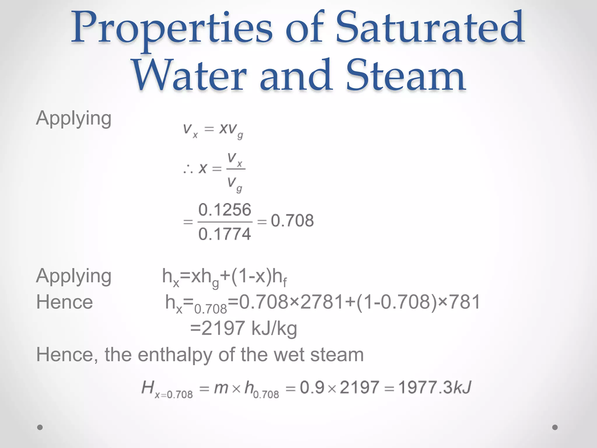 Properties of Saturated
Water and Steam
Applying
Applying hx=xhg+(1-x)hf
Hence hx=0.708=0.708×2781+(1-0.708)×781
=2197 kJ/kg
Hence, the enthalpy of the wet steam
 