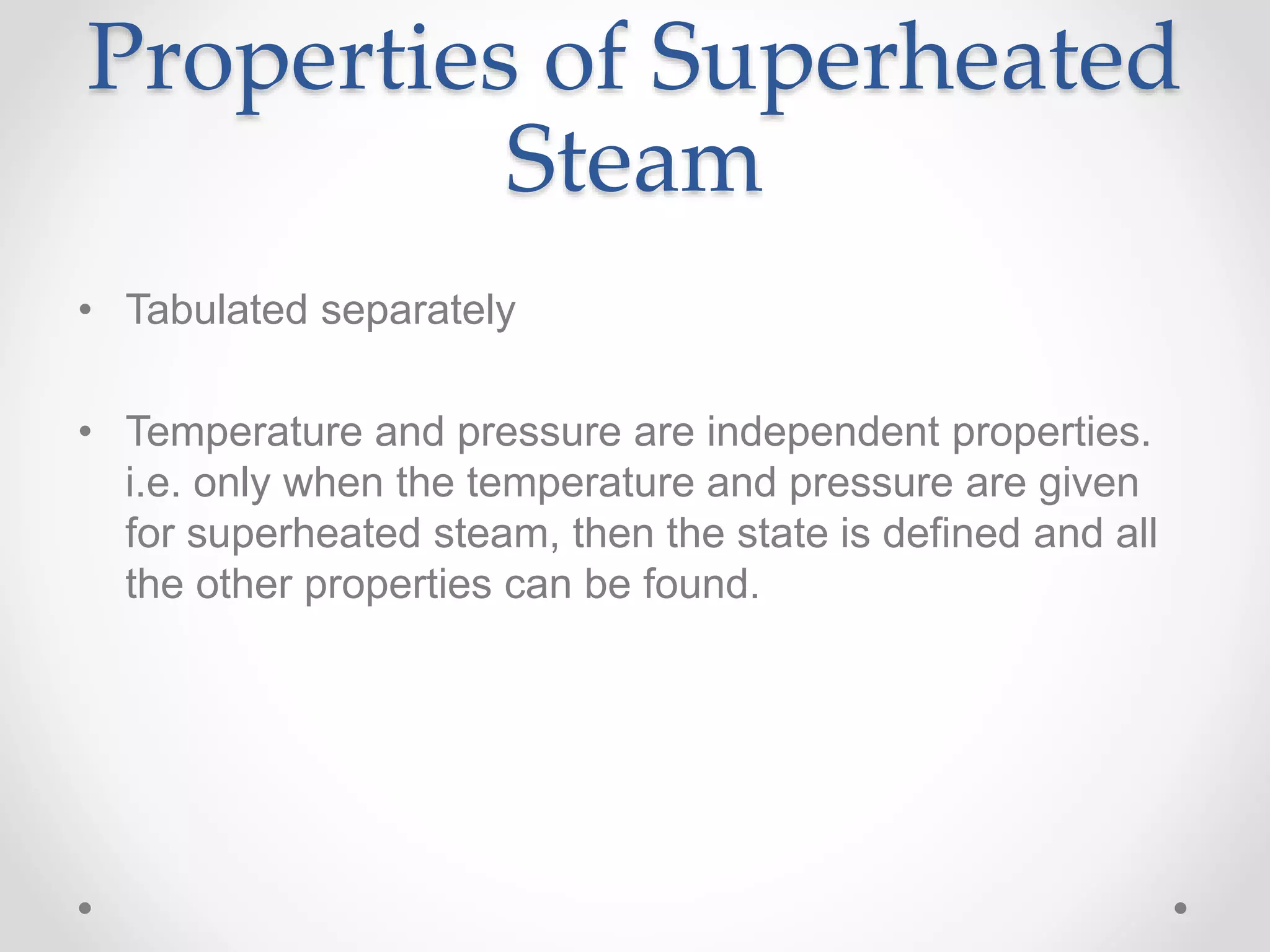 Properties of Superheated
Steam
• Tabulated separately
• Temperature and pressure are independent properties.
i.e. only when the temperature and pressure are given
for superheated steam, then the state is defined and all
the other properties can be found.
 