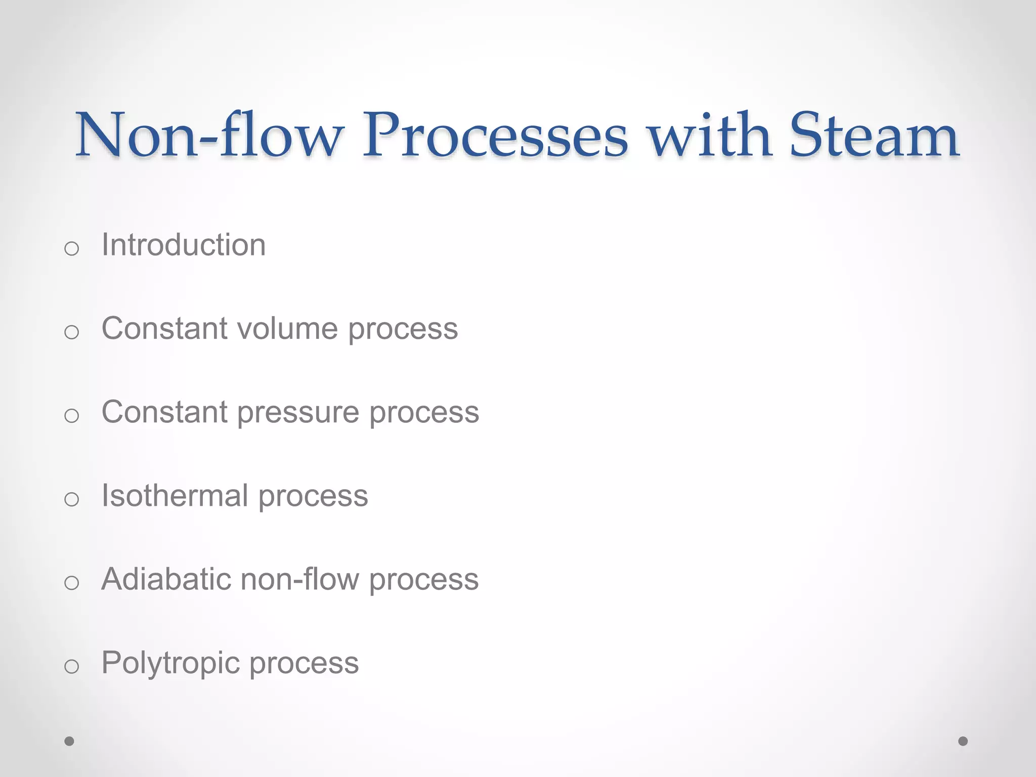 Non-flow Processes with Steam
o Introduction
o Constant volume process
o Constant pressure process
o Isothermal process
o Adiabatic non-flow process
o Polytropic process
 