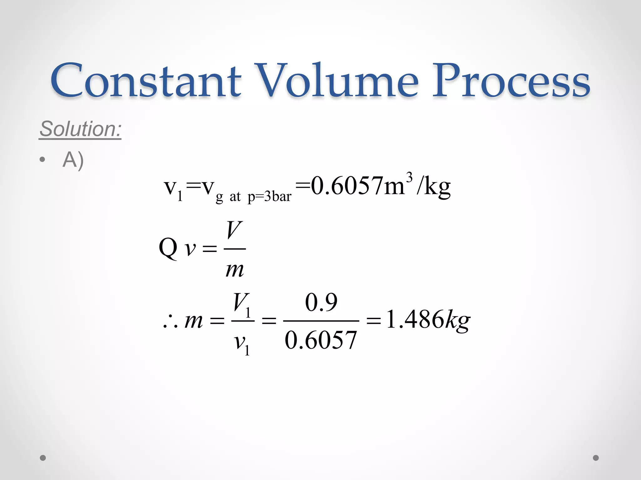 Constant Volume Process
Solution:
• A)
3
1 g at p=3bar
1
1
v =v =0.6057m /kg
0.9
1.486
0.6057
V
v
m
V
m kg
v

   
Q
 