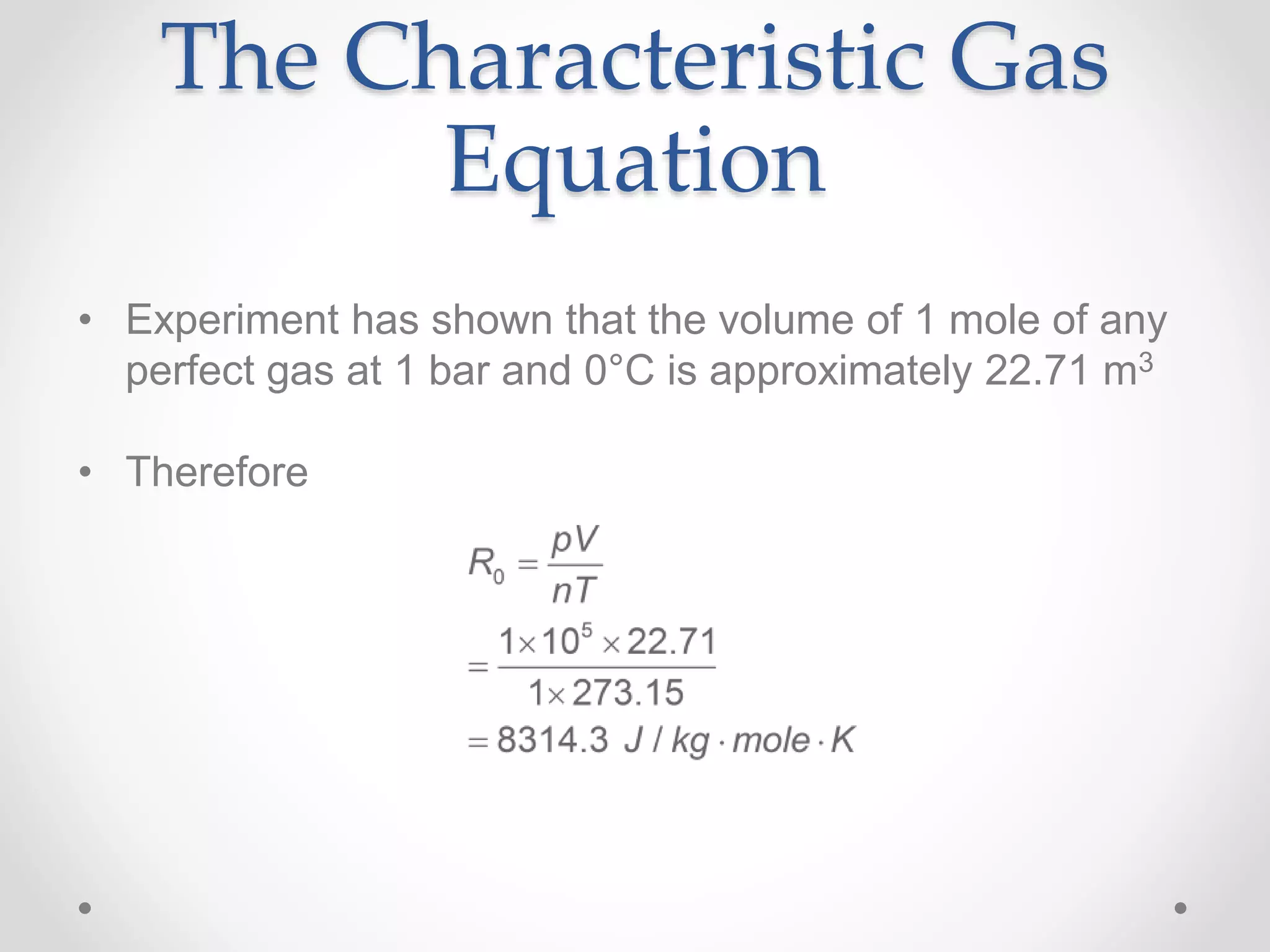 The Characteristic Gas
Equation
• Experiment has shown that the volume of 1 mole of any
perfect gas at 1 bar and 0°C is approximately 22.71 m3
• Therefore
 