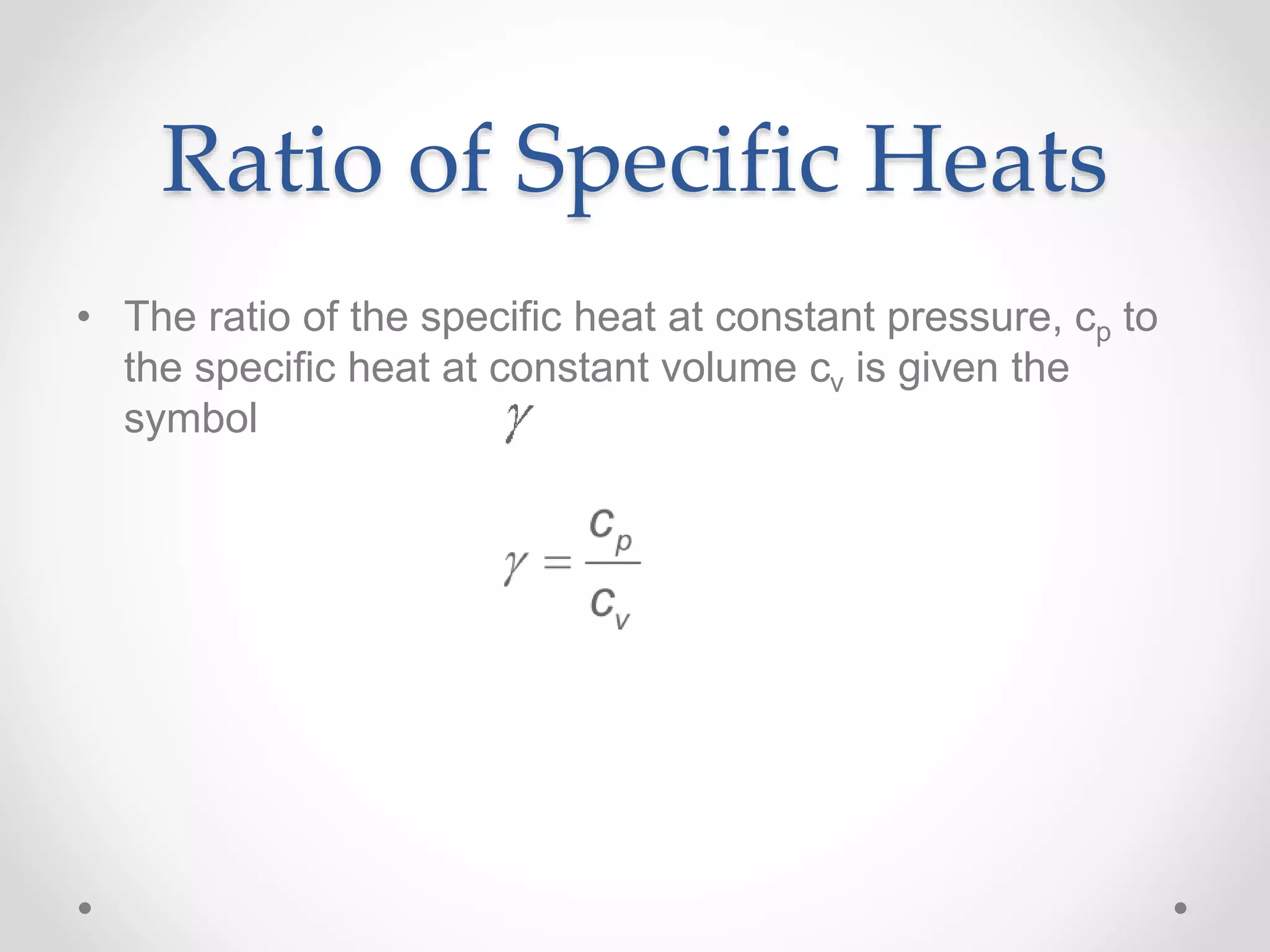 Ratio of Specific Heats
• The ratio of the specific heat at constant pressure, cp to
the specific heat at constant volume cv is given the
symbol
 