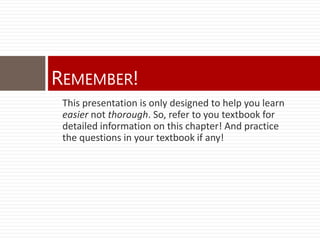 REMEMBER!
 This presentation is only designed to help you learn
 easier not thorough. So, refer to you textbook for
 detailed information on this chapter! And practice
 the questions in your textbook if any!
 