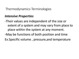Thermodynamics-Terminologies
Intensive Properties
-Their values are independent of the size or
extent of a system and may vary from place to
place within the system at any moment.
-May be functions of both position and time
Ex.Specific volume , pressure,and temperature
 
