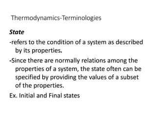 Thermodynamics-Terminologies
State
-refers to the condition of a system as described
by its properties.
-Since there are normally relations among the
properties of a system, the state often can be
specified by providing the values of a subset
of the properties.
Ex. Initial and Final states
 