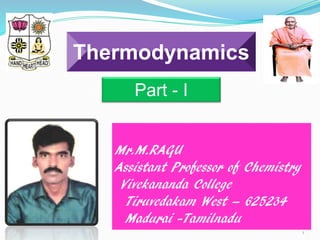 1
Thermodynamics
Part - I
Mr.M.RAGU
Assistant Professor of Chemistry
Vivekananda College
Tiruvedakam West – 625234
Madurai -Tamilnadu
 