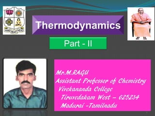 1
Thermodynamics
Part - II
Mr.M.RAGU
Assistant Professor of Chemistry
Vivekananda College
Tiruvedakam West – 625234
Madurai -Tamilnadu
 