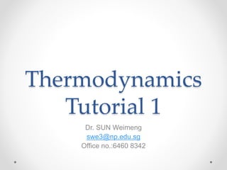 Thermodynamics
Tutorial 1
Dr. SUN Weimeng
swe3@np.edu.sg
Office no.:6460 8342
 
