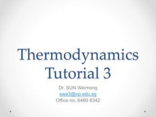 Thermodynamics
Tutorial 3
Dr. SUN Weimeng
swe3@np.edu.sg
Office no.:6460 8342
 