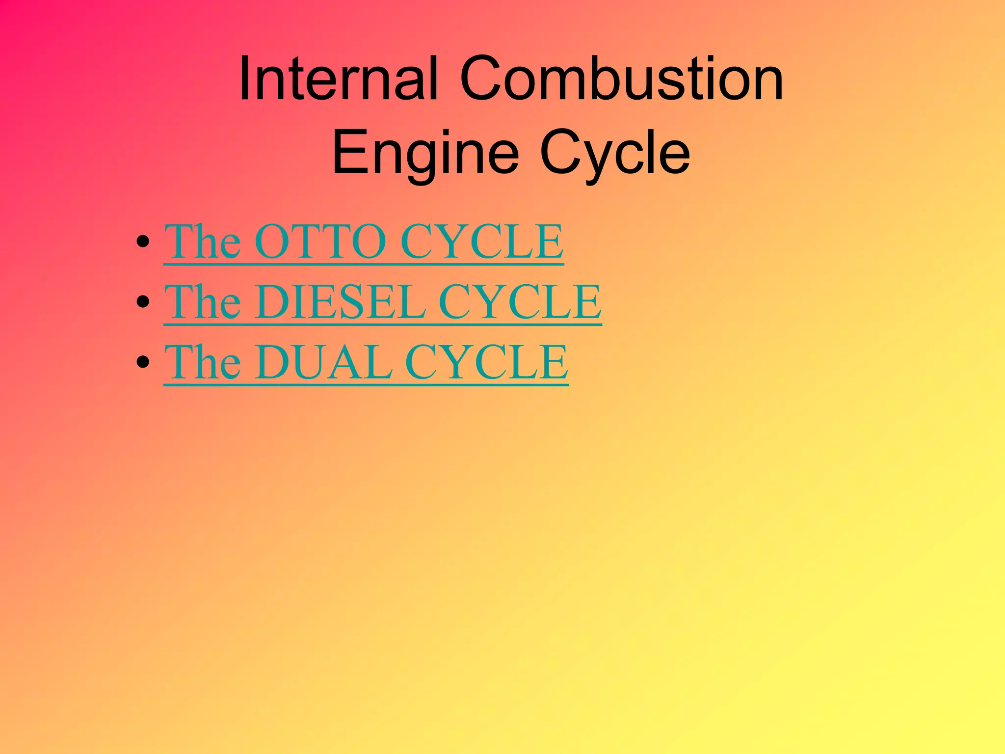 Internal Combustion
Engine Cycle
• The OTTO CYCLE
• The DIESEL CYCLE
• The DUAL CYCLE
 