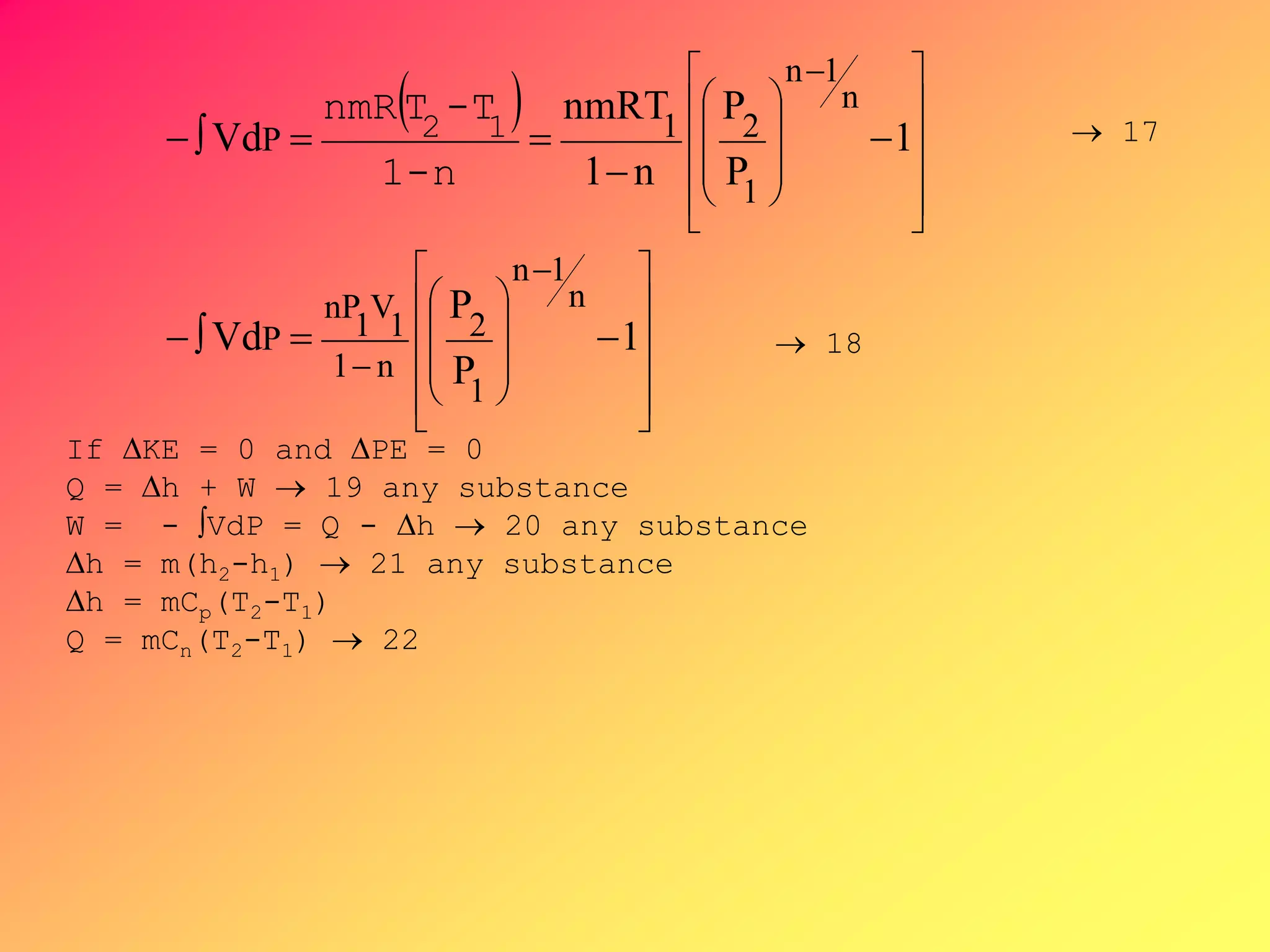  











 






















 














1
P
P
Vd
1
P
P
n1
nmRT
Vd
n
1n
1
2
n1
1
V
1
nP
P
n
1n
1
21P
n-1
T-TnmR 12
If KE = 0 and PE = 0
Q = h + W  19 any substance
W = - VdP = Q - h  20 any substance
h = m(h2-h1)  21 any substance
h = mCp(T2-T1)
Q = mCn(T2-T1)  22
 17
 18
 