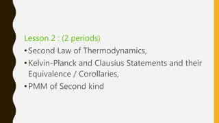 Lesson 2 : (2 periods)
•Second Law of Thermodynamics,
•Kelvin-Planck and Clausius Statements and their
Equivalence / Corollaries,
•PMM of Second kind
 